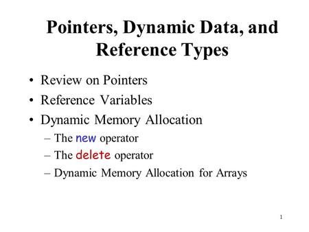 1 Pointers, Dynamic Data, and Reference Types Review on Pointers Reference Variables Dynamic Memory Allocation –The new operator –The delete operator –Dynamic.