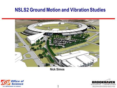 1 BROOKHAVEN SCIENCE ASSOCIATES Nick Simos NSLS2 Ground Motion and Vibration Studies.