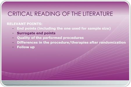 CRITICAL READING OF THE LITERATURE RELEVANT POINTS: - End points (including the one used for sample size) - Surrogate end points - Quality of the performed.