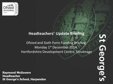 Aim Higher Raymond McGovern Headteacher St George’s School, Harpenden Headteachers’ Update Briefing Ofsted and Sixth Form Funding Briefing Monday 1 st.