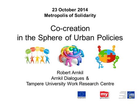 23 October 2014 Metropolis of Solidarity Co-creation in the Sphere of Urban Policies Robert Arnkil Arnkil Dialogues & Tampere University Work Research.