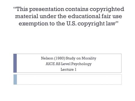 “This presentation contains copyrighted material under the educational fair use exemption to the U.S. copyright law” Nelson (1980) Study on Morality.