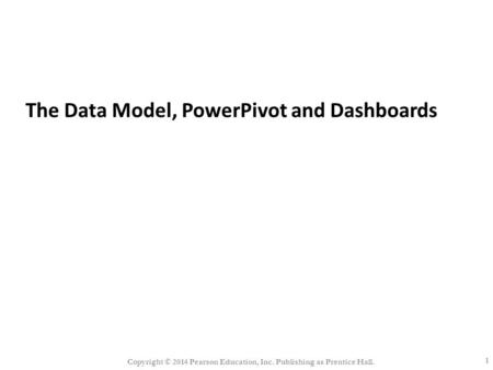 1 Copyright © 2014 Pearson Education, Inc. Publishing as Prentice Hall. The Data Model, PowerPivot and Dashboards.