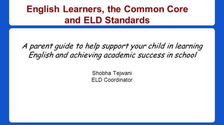 English Learners, the Common Core and ELD Standards A parent guide to help support your child in learning English and achieving academic success in school.