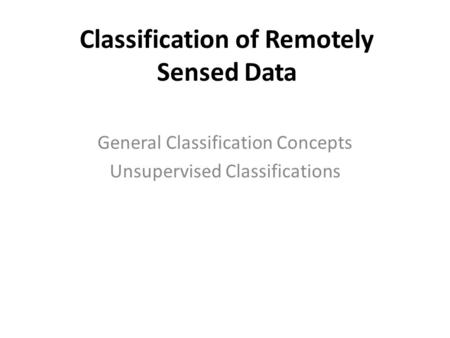 Classification of Remotely Sensed Data General Classification Concepts Unsupervised Classifications.