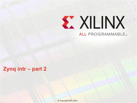 © Copyright 2014 Xilinx. Zynq intr – part 2. © Copyright 2014 Xilinx. Description of the interrupt between PL to PS in Vivado 2014.x Content.