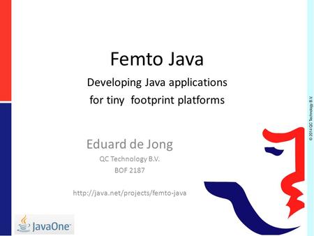 Femto Java Developing Java applications for tiny footprint platforms Eduard de Jong QC Technology B.V. BOF 2187