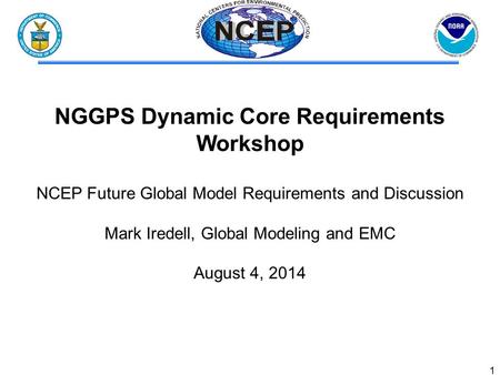 1 NGGPS Dynamic Core Requirements Workshop NCEP Future Global Model Requirements and Discussion Mark Iredell, Global Modeling and EMC August 4, 2014.