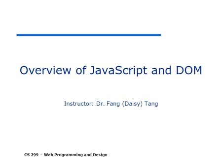 CS 299 – Web Programming and Design Overview of JavaScript and DOM Instructor: Dr. Fang (Daisy) Tang.