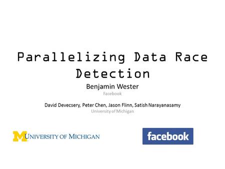 Parallelizing Data Race Detection Benjamin Wester Facebook David Devecsery, Peter Chen, Jason Flinn, Satish Narayanasamy University of Michigan.
