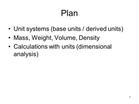 Plan Unit systems (base units / derived units) Mass, Weight, Volume, Density Calculations with units (dimensional analysis) 1.