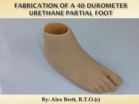 By: Alex Brett, R.T.O.(c).  Prosthetic foot shell or life cast  40 Durometer urethane  Urethane pigment  25 lb/cu ft. Flexible urethane foam  Replicator.