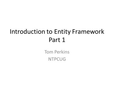 Introduction to Entity Framework Part 1 Tom Perkins NTPCUG.