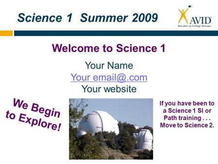 Science 1 Summer 2009 Welcome to Science 1 We Begin to Explore! Your Name Your Your website If you have been to a Science 1 SI or Path training...