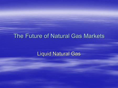 The Future of Natural Gas Markets Liquid Natural Gas.