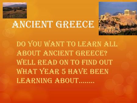 Ancient Greece Do you want to learn all about Ancient Greece? well read on to find out what year 5 have been learning about……..