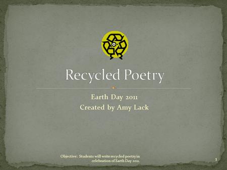 Earth Day 2011 Created by Amy Lack 1 Objective: Students will write recycled poetry in celebration of Earth Day 2011.