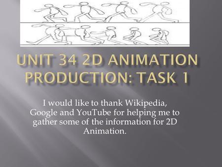 I would like to thank Wikipedia, Google and YouTube for helping me to gather some of the information for 2D Animation.
