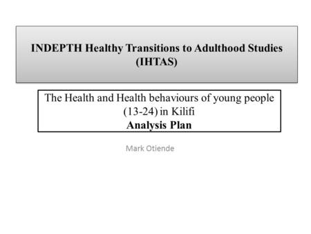 INDEPTH Healthy Transitions to Adulthood Studies (IHTAS) The Health and Health behaviours of young people (13-24) in Kilifi Analysis Plan Mark Otiende.