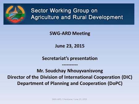 SWG-ARD / Vientiane / June 23, 2015 SWG-ARD Meeting June 23, 2015 Secretariat’s presentation ---------- Mr. Soudchay Nhouyvanisvong Director of the Division.
