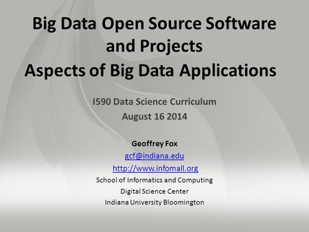 Big Data Open Source Software and Projects Aspects of Big Data Applications I590 Data Science Curriculum August 16 2014 Geoffrey Fox