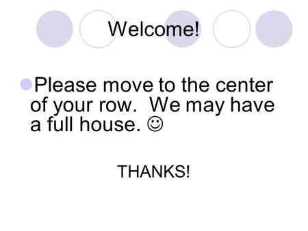 Welcome! Please move to the center of your row. We may have a full house. THANKS!