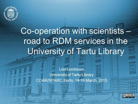Co-operation with scientists – road to RDM services in the University of Tartu Library Liisi Lembinen University of Tartu Library COAR/SPARC, Porto, 14-16.