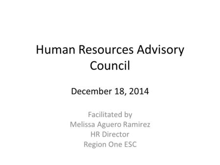 Human Resources Advisory Council December 18, 2014 Facilitated by Melissa Aguero Ramirez HR Director Region One ESC.