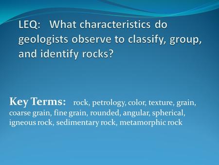 LEQ: What characteristics do geologists observe to classify, group, and identify rocks? Key Terms: rock, petrology, color, texture, grain, coarse grain,