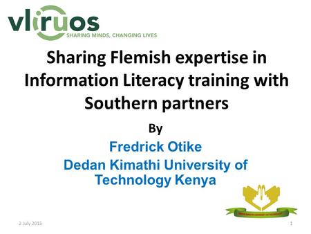 Sharing Flemish expertise in Information Literacy training with Southern partners By Fredrick Otike Dedan Kimathi University of Technology Kenya 2 July.