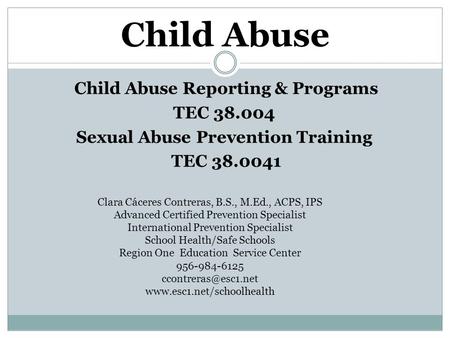 Child Abuse Child Abuse Reporting & Programs TEC 38.004 Sexual Abuse Prevention Training TEC 38.0041 Clara Cáceres Contreras, B.S., M.Ed., ACPS, IPS Advanced.