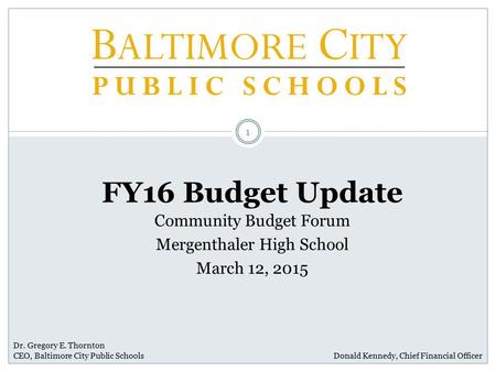 Dr. Gregory E. Thornton CEO, Baltimore City Public Schools FY16 Budget Update 1 Community Budget Forum Mergenthaler High School March 12, 2015 Donald Kennedy,