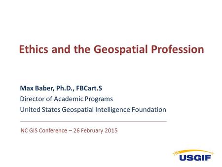 Ethics and the Geospatial Profession Max Baber, Ph.D., FBCart.S Director of Academic Programs United States Geospatial Intelligence Foundation NC GIS Conference.