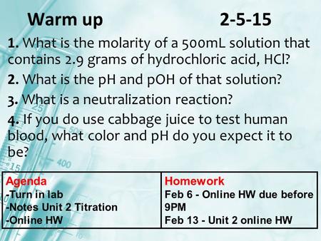 Warm up 2-5-15 1. What is the molarity of a 500mL solution that contains 2.9 grams of hydrochloric acid, HCl? 2. What is the pH and pOH of that solution?