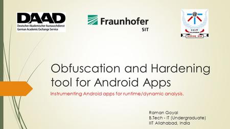 Obfuscation and Hardening tool for Android Apps Instrumenting Android apps for runtime/dynamic analysis. Raman Goyal B.Tech - IT (Undergraduate) IIIT Allahabad,