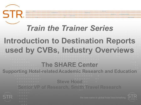 Train the Trainer Series Introduction to Destination Reports used by CVBs, Industry Overviews The SHARE Center Supporting Hotel-related Academic Research.