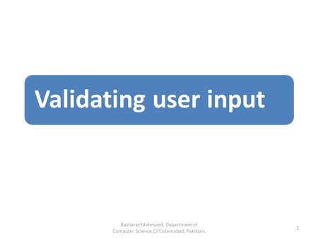 Validating user input Basharat Mahmood, Department of Computer Science,CIIT,Islamabad, Pakistan. 1.