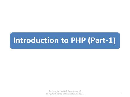 Introduction to PHP (Part-1) Basharat Mahmood, Department of Computer Science,CIIT,Islamabad, Pakistan. 1.