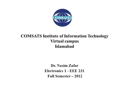 Dr. Nasim Zafar Electronics 1 - EEE 231 Fall Semester – 2012 COMSATS Institute of Information Technology Virtual campus Islamabad.