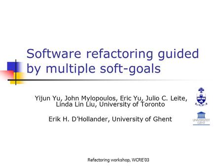 Refactoring workshop, WCRE'03 Software refactoring guided by multiple soft-goals Yijun Yu, John Mylopoulos, Eric Yu, Julio C. Leite, Linda Lin Liu, University.