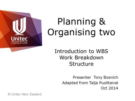 Planning & Organising two Introduction to WBS Work Breakdown Structure Presenter Tony Bosnich Adapted from Taija Puolitaival Oct 2014 © Unitec New Zealand.