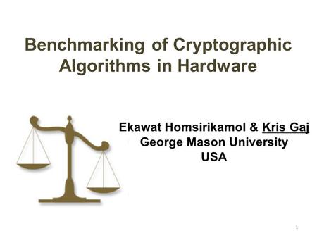 1 Benchmarking of Cryptographic Algorithms in Hardware Ekawat Homsirikamol & Kris Gaj George Mason University USA.