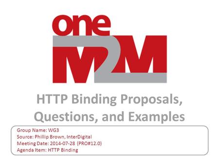 HTTP Binding Proposals, Questions, and Examples Group Name: WG3 Source: Phillip Brown, InterDigital Meeting Date: 2014-07-28 (PRO#12.0) Agenda Item: HTTP.