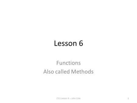 Lesson 6 Functions Also called Methods CS 1 Lesson 6 -- John Cole1.