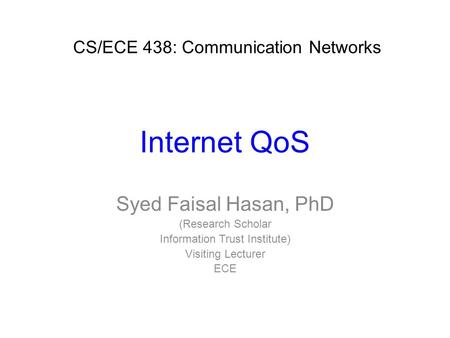 Internet QoS Syed Faisal Hasan, PhD (Research Scholar Information Trust Institute) Visiting Lecturer ECE CS/ECE 438: Communication Networks.