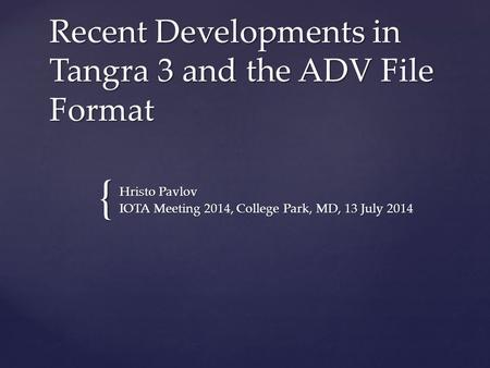 { Recent Developments in Tangra 3 and the ADV File Format Hristo Pavlov IOTA Meeting 2014, College Park, MD, 13 July 2014.