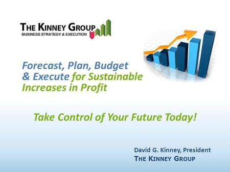 [INSERT FIRM ICON/LOGO] Take Control of Your Future Today! Forecast, Plan, Budget & Execute for Sustainable Increases in Profit David G. Kinney, President.