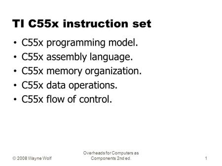 © 2008 Wayne Wolf Overheads for Computers as Components 2nd ed. TI C55x instruction set C55x programming model. C55x assembly language. C55x memory organization.