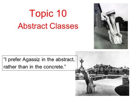 1 Topic 10 Abstract Classes “I prefer Agassiz in the abstract, rather than in the concrete.”