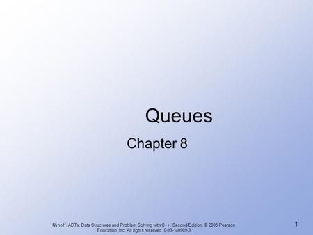 Queues Chapter 8 Nyhoff, ADTs, Data Structures and Problem Solving with C++, Second Edition, © 2005 Pearson Education, Inc. All rights reserved. 0-13-140909-3.